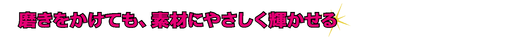 磨きをかけても、素材に優しく輝かせる