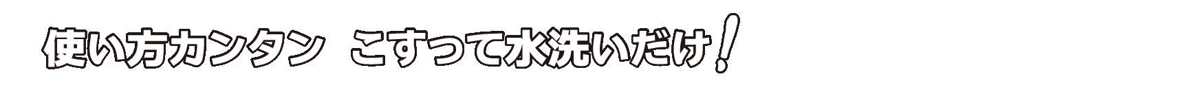 使い方カンタン こすって水洗いだけ