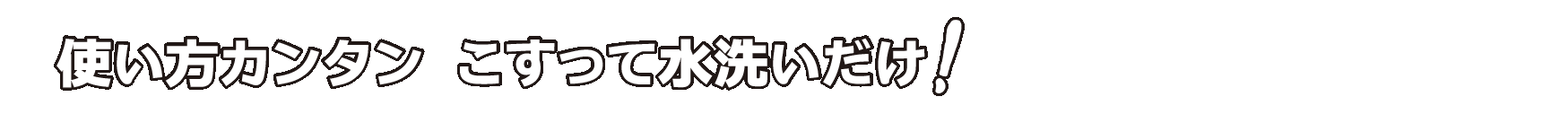 使い方カンタン　こすって水洗いだけ