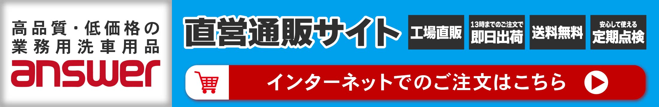 高品質・低価格の業務用洗車用品 answer　通販サイト　工場直販　13時までのご注文で即日出荷　送料無料　安心して使える定期点検　インターネットでのご注文はこちら